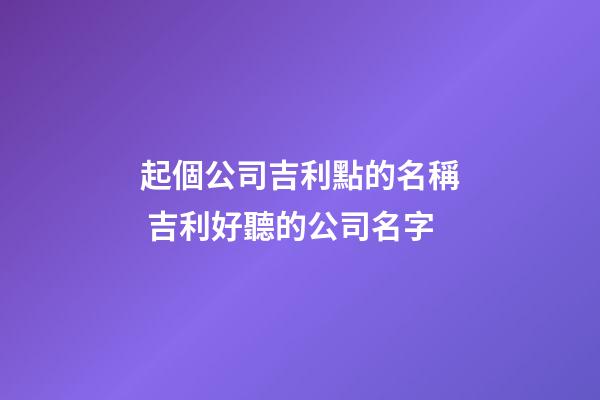 起個公司吉利點的名稱 吉利好聽的公司名字-第1張-公司起名-玄機派